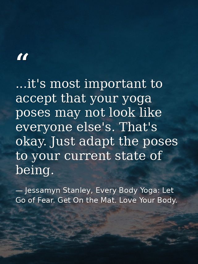 ...it's most important to accept that your yoga poses may not look like everyone else's. That's okay. Just adapt the pos — Jessamyn Stanley, Every Body Yoga: Let Go of Fear. Get On the Mat. Love Your Body.