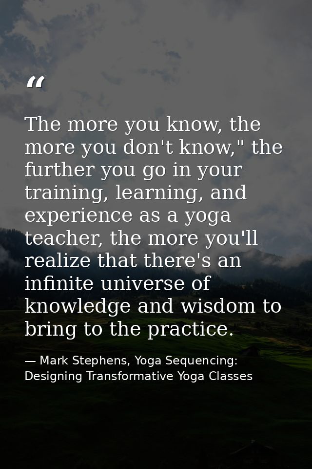 The more you know, the more you don't know," the further you go in your training, learning, and experience as a yoga tea — Mark Stephens, Yoga Sequencing: Designing Transformative Yoga Classes