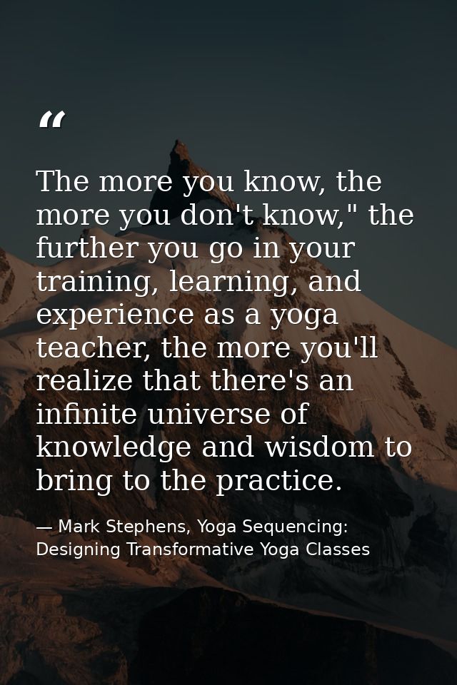 The more you know, the more you don't know," the further you go in your training, learning, and experience as a yoga tea — Mark Stephens, Yoga Sequencing: Designing Transformative Yoga Classes