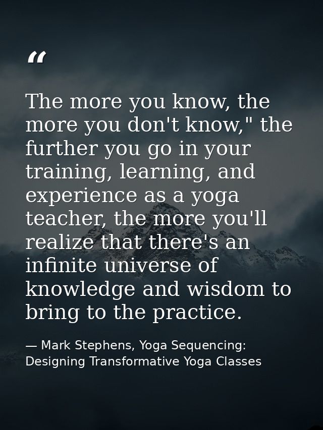 The more you know, the more you don't know," the further you go in your training, learning, and experience as a yoga tea — Mark Stephens, Yoga Sequencing: Designing Transformative Yoga Classes