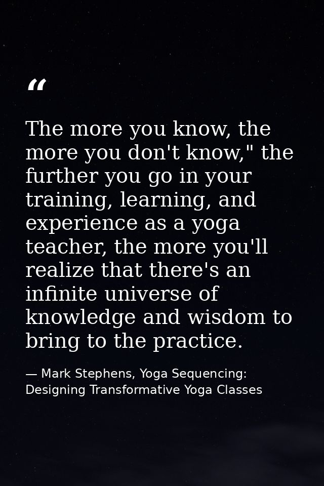 The more you know, the more you don't know," the further you go in your training, learning, and experience as a yoga tea — Mark Stephens, Yoga Sequencing: Designing Transformative Yoga Classes