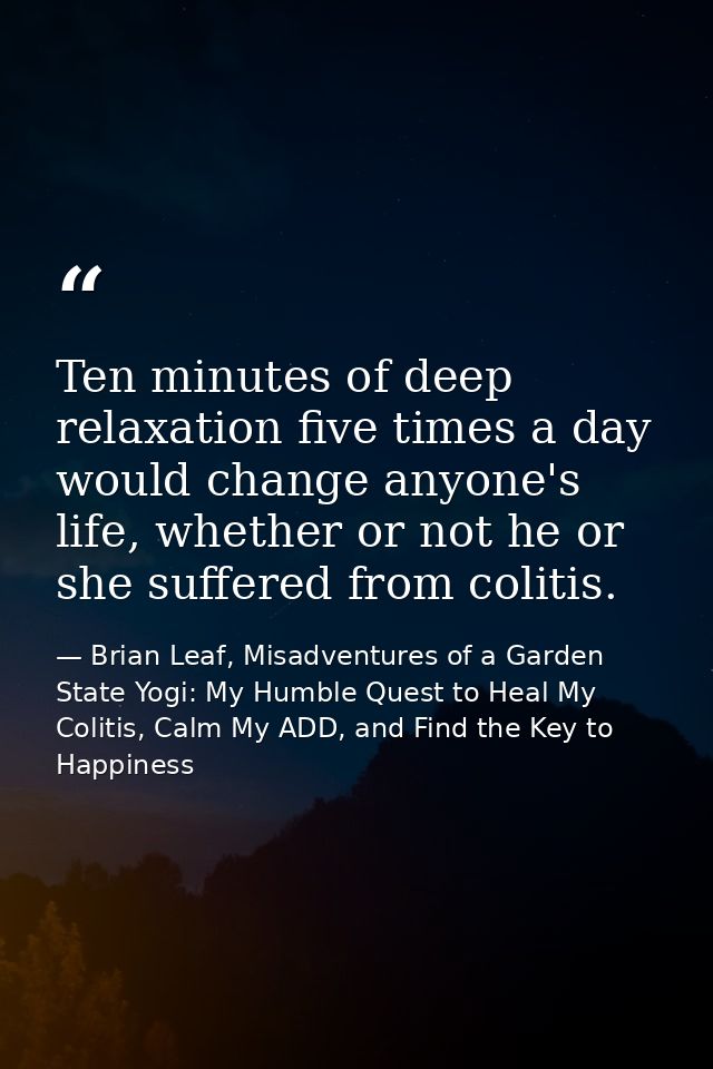 Ten minutes of deep relaxation five times a day would change anyone's life, whether or not he or she suffered from colit — Brian Leaf, Misadventures of a Garden State Yogi: My Humble Quest to Heal My Colitis, Calm My ADD, and Find the Key to Happiness