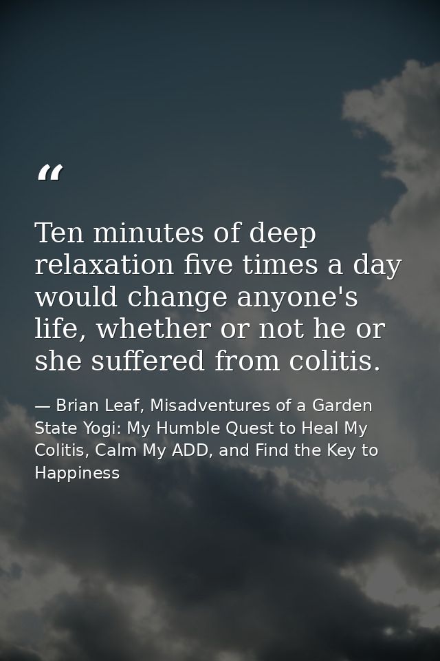 Ten minutes of deep relaxation five times a day would change anyone's life, whether or not he or she suffered from colit — Brian Leaf, Misadventures of a Garden State Yogi: My Humble Quest to Heal My Colitis, Calm My ADD, and Find the Key to Happiness