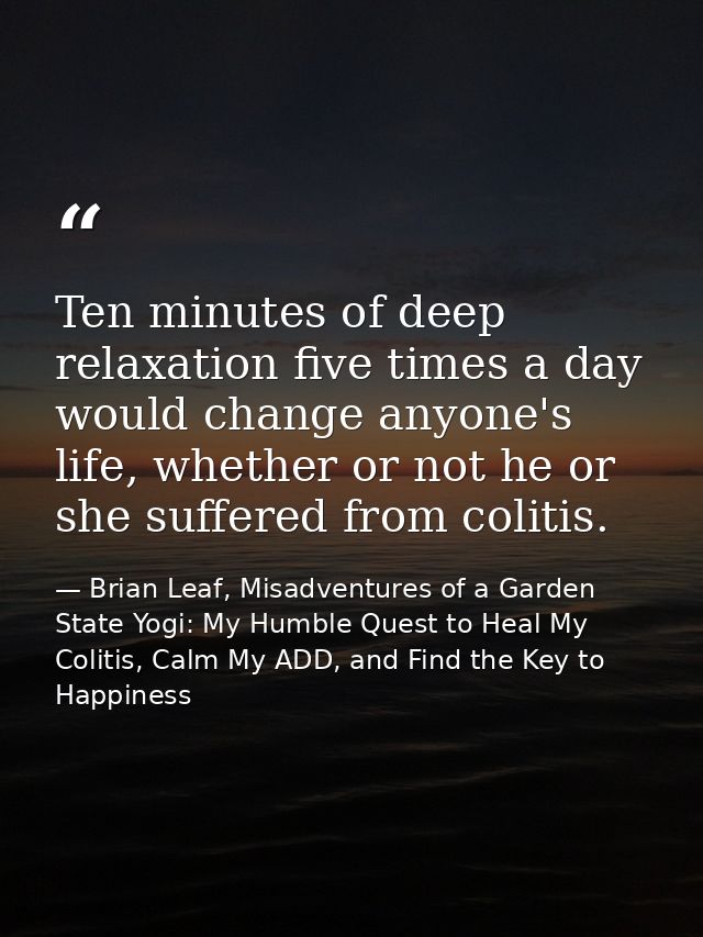 Ten minutes of deep relaxation five times a day would change anyone's life, whether or not he or she suffered from colit — Brian Leaf, Misadventures of a Garden State Yogi: My Humble Quest to Heal My Colitis, Calm My ADD, and Find the Key to Happiness