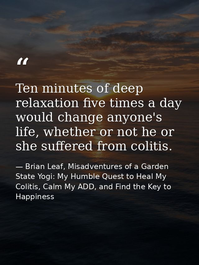 Ten minutes of deep relaxation five times a day would change anyone's life, whether or not he or she suffered from colit — Brian Leaf, Misadventures of a Garden State Yogi: My Humble Quest to Heal My Colitis, Calm My ADD, and Find the Key to Happiness