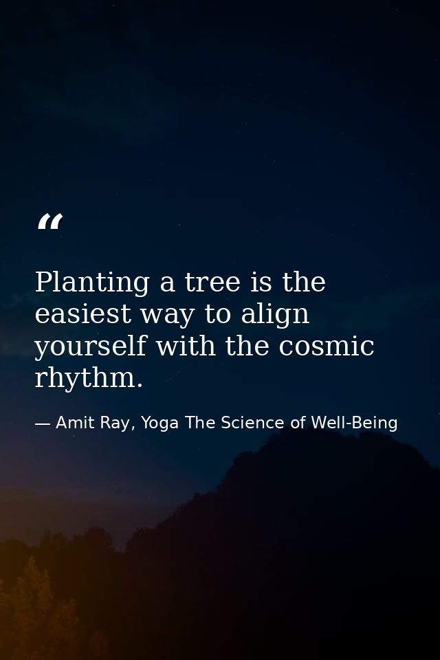 Planting a tree is the easiest way to align yourself with the cosmic rhythm. — Amit Ray, Yoga The Science of Well-Being