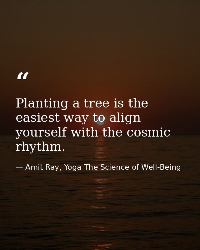 Planting a tree is the easiest way to align yourself with the cosmic rhythm. — Amit Ray, Yoga The Science of Well-Being