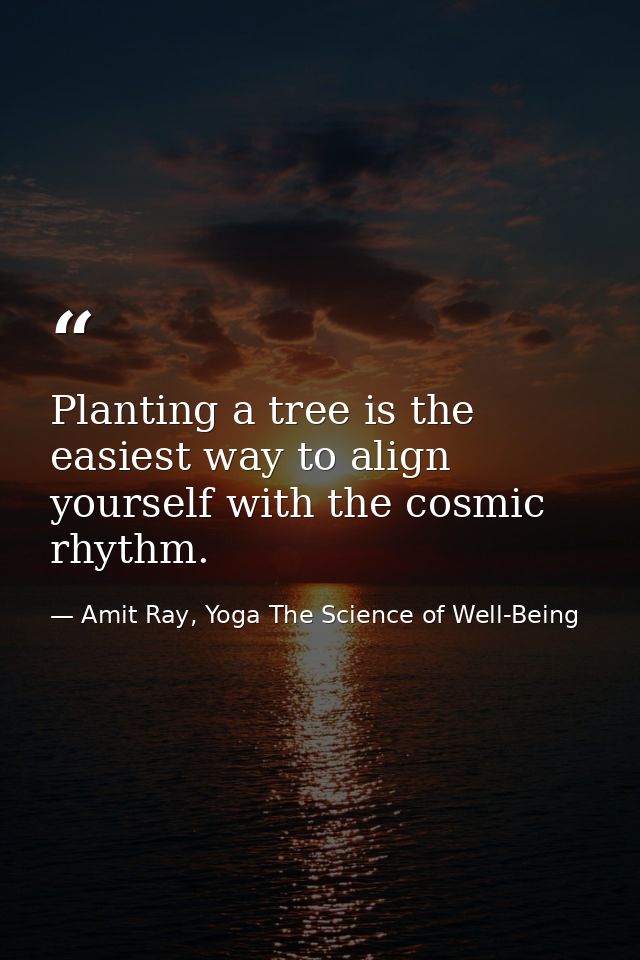 Planting a tree is the easiest way to align yourself with the cosmic rhythm. — Amit Ray, Yoga The Science of Well-Being