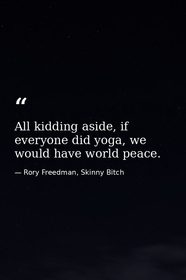 All kidding aside, if everyone did yoga, we would have world peace. — Rory Freedman, Skinny Bitch
