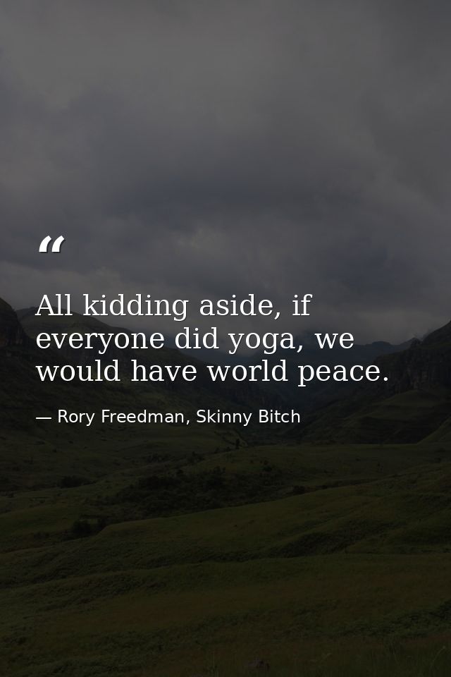 All kidding aside, if everyone did yoga, we would have world peace. — Rory Freedman, Skinny Bitch