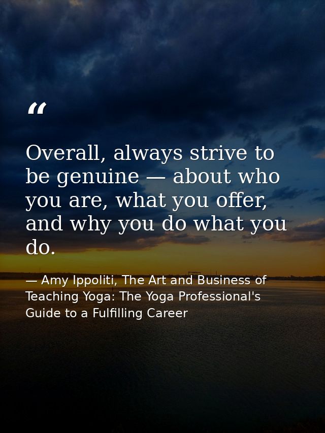 Overall, always strive to be genuine — about who you are, what you offer, and why you do what you do. — Amy Ippoliti, The Art and Business of Teaching Yoga: The Yoga Professional's Guide to a Fulfilling Career