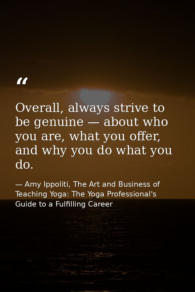 Overall, always strive to be genuine — about who you are, what you offer, and why you do what you do. — Amy Ippoliti, The Art and Business of Teaching Yoga: The Yoga Professional's Guide to a Fulfilling Career