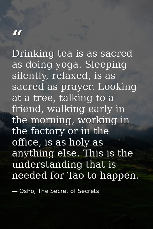 Drinking tea is as sacred as doing yoga. Sleeping silently, relaxed, is as sacred as prayer. Looking at a tree, talking  — Osho, The Secret of Secrets