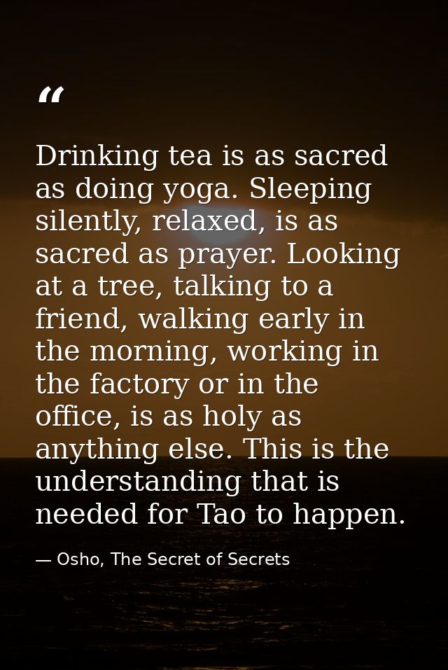 Drinking tea is as sacred as doing yoga. Sleeping silently, relaxed, is as sacred as prayer. Looking at a tree, talking  — Osho, The Secret of Secrets