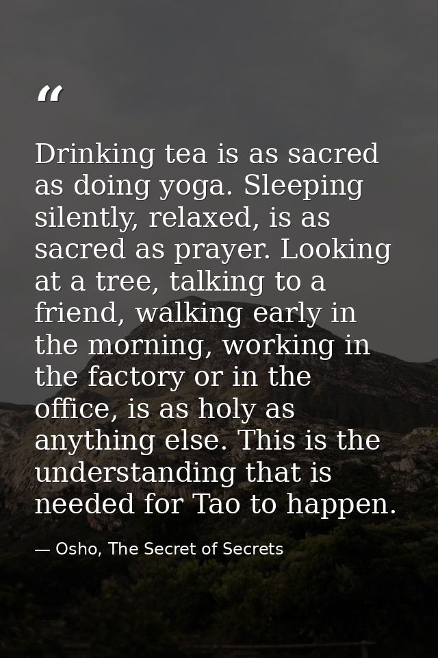 Drinking tea is as sacred as doing yoga. Sleeping silently, relaxed, is as sacred as prayer. Looking at a tree, talking  — Osho, The Secret of Secrets