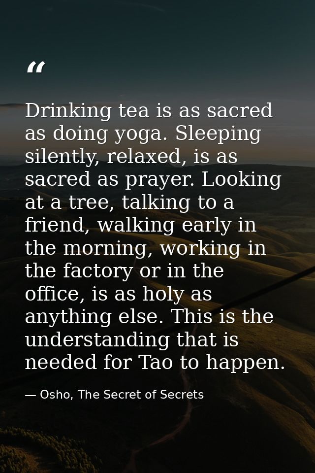 Drinking tea is as sacred as doing yoga. Sleeping silently, relaxed, is as sacred as prayer. Looking at a tree, talking  — Osho, The Secret of Secrets
