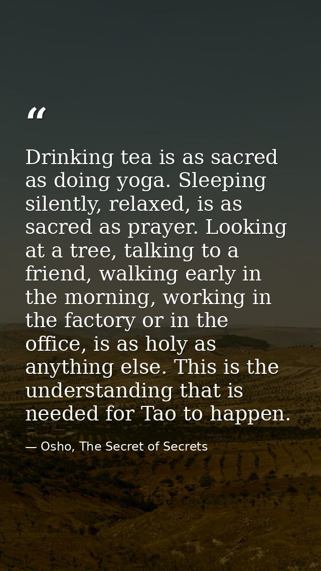 Drinking tea is as sacred as doing yoga. Sleeping silently, relaxed, is as sacred as prayer. Looking at a tree, talking  — Osho, The Secret of Secrets
