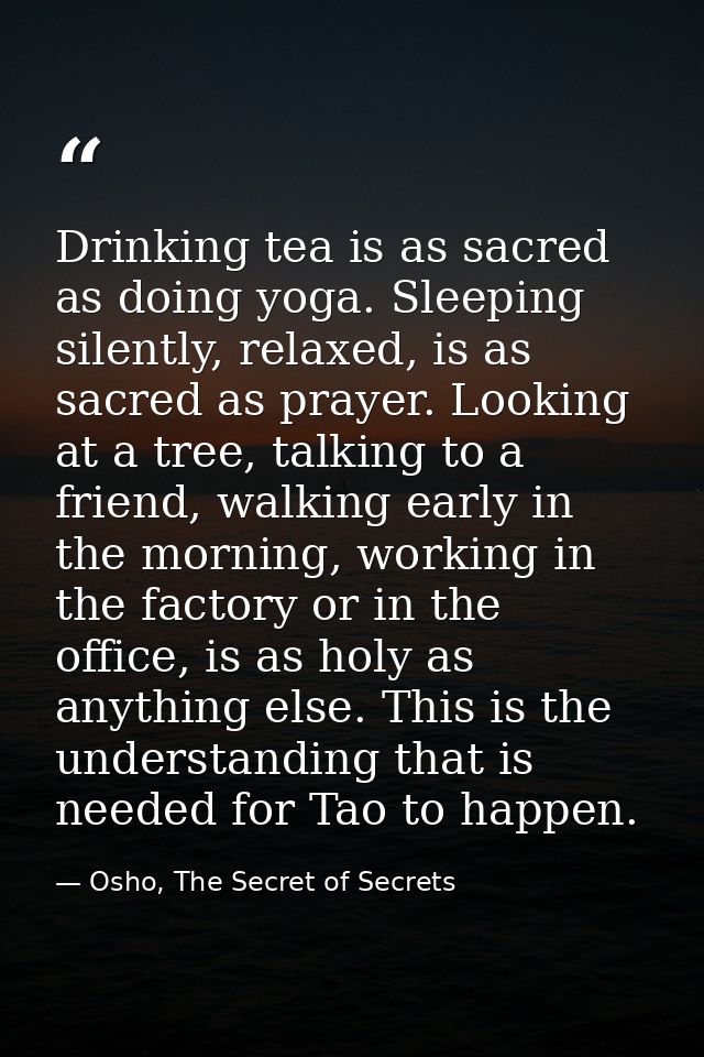Drinking tea is as sacred as doing yoga. Sleeping silently, relaxed, is as sacred as prayer. Looking at a tree, talking  — Osho, The Secret of Secrets
