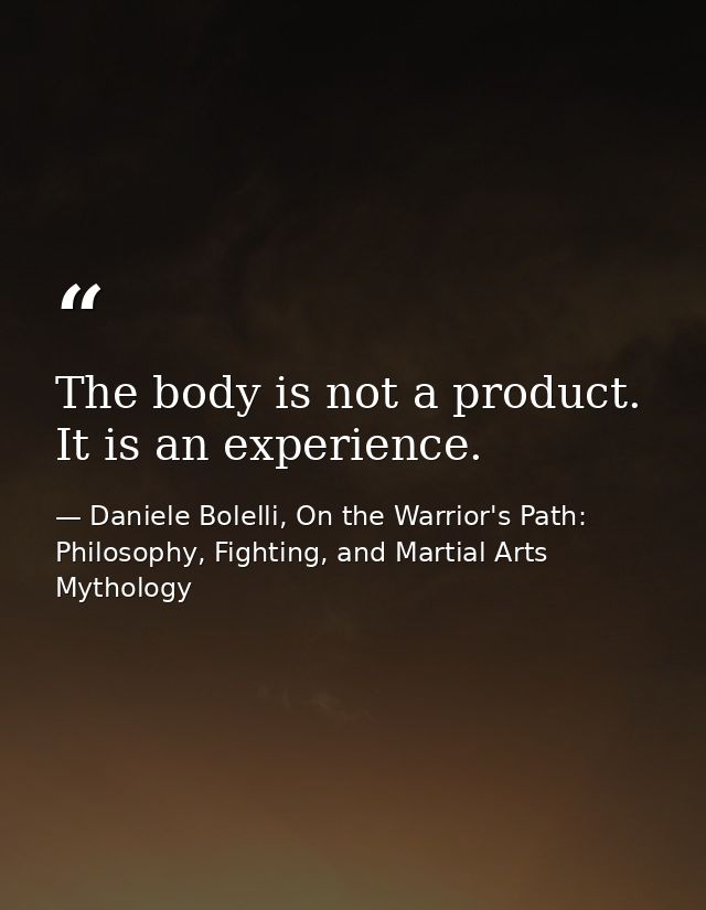 The body is not a product. It is an experience. — Daniele Bolelli, On the Warrior's Path: Philosophy, Fighting, and Martial Arts Mythology