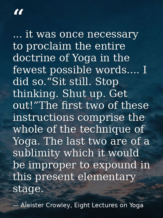 ... it was once necessary to proclaim the entire doctrine of Yoga in the fewest possible words.... I did so.“Sit still.  — Aleister Crowley, Eight Lectures on Yoga