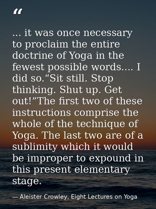 ... it was once necessary to proclaim the entire doctrine of Yoga in the fewest possible words.... I did so.“Sit still.  — Aleister Crowley, Eight Lectures on Yoga