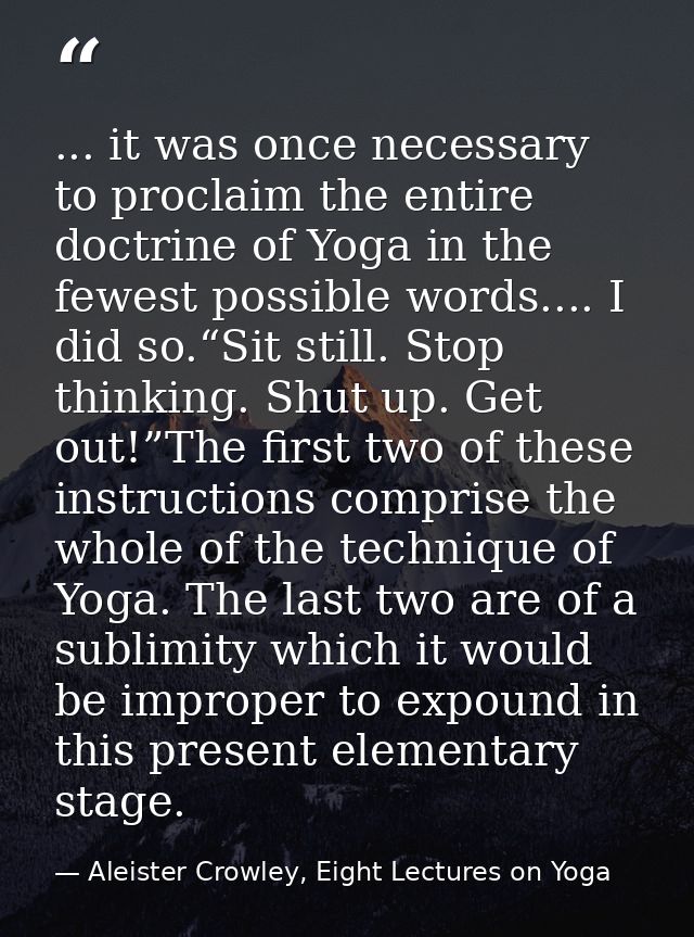 ... it was once necessary to proclaim the entire doctrine of Yoga in the fewest possible words.... I did so.“Sit still.  — Aleister Crowley, Eight Lectures on Yoga