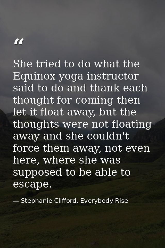 She tried to do what the Equinox yoga instructor said to do and thank each thought for coming then let it float away, bu — Stephanie Clifford, Everybody Rise