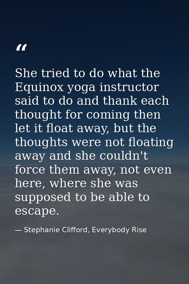 She tried to do what the Equinox yoga instructor said to do and thank each thought for coming then let it float away, bu — Stephanie Clifford, Everybody Rise