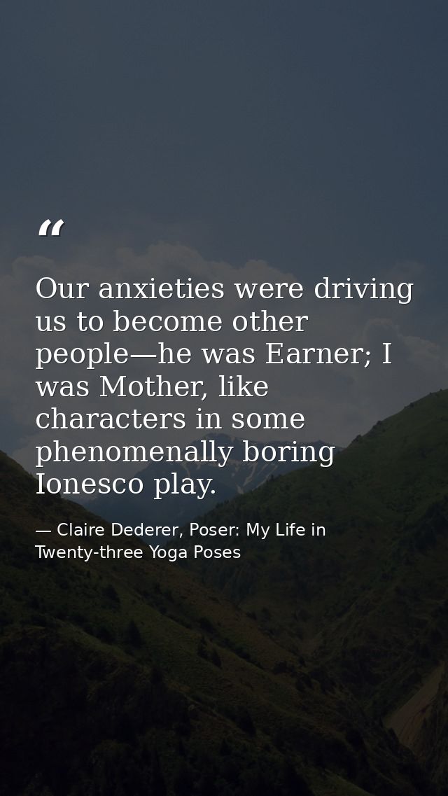 Our anxieties were driving us to become other people—he was Earner; I was Mother, like characters in some phenomenally b — Claire Dederer, Poser: My Life in Twenty-three Yoga Poses