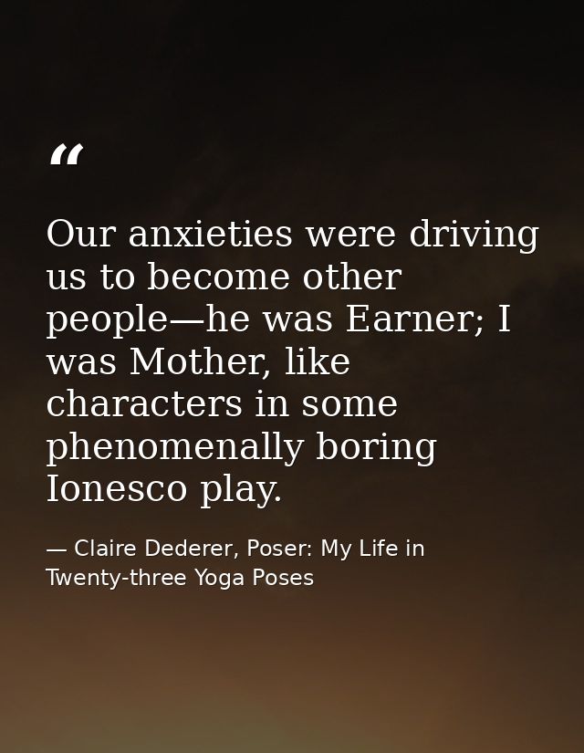Our anxieties were driving us to become other people—he was Earner; I was Mother, like characters in some phenomenally b — Claire Dederer, Poser: My Life in Twenty-three Yoga Poses
