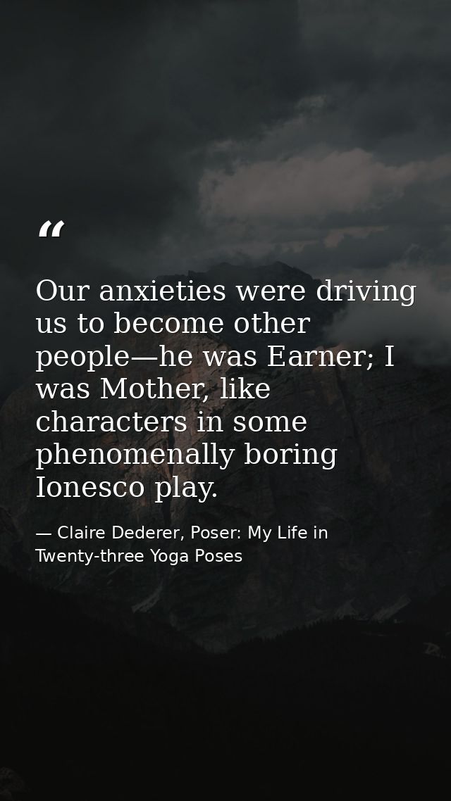 Our anxieties were driving us to become other people—he was Earner; I was Mother, like characters in some phenomenally b — Claire Dederer, Poser: My Life in Twenty-three Yoga Poses