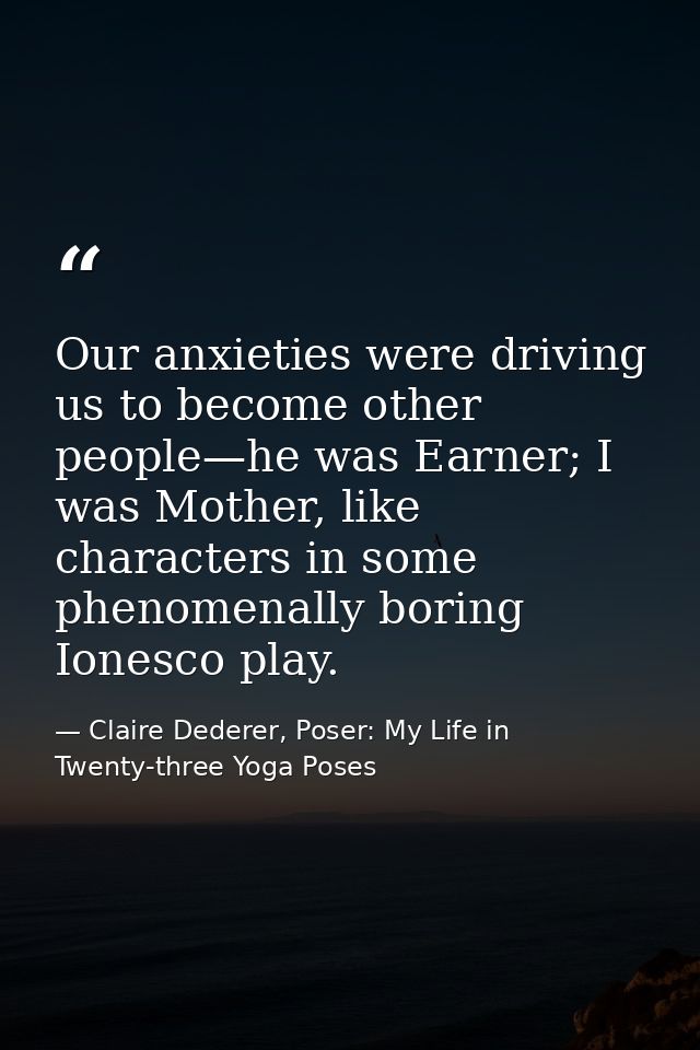 Our anxieties were driving us to become other people—he was Earner; I was Mother, like characters in some phenomenally b — Claire Dederer, Poser: My Life in Twenty-three Yoga Poses
