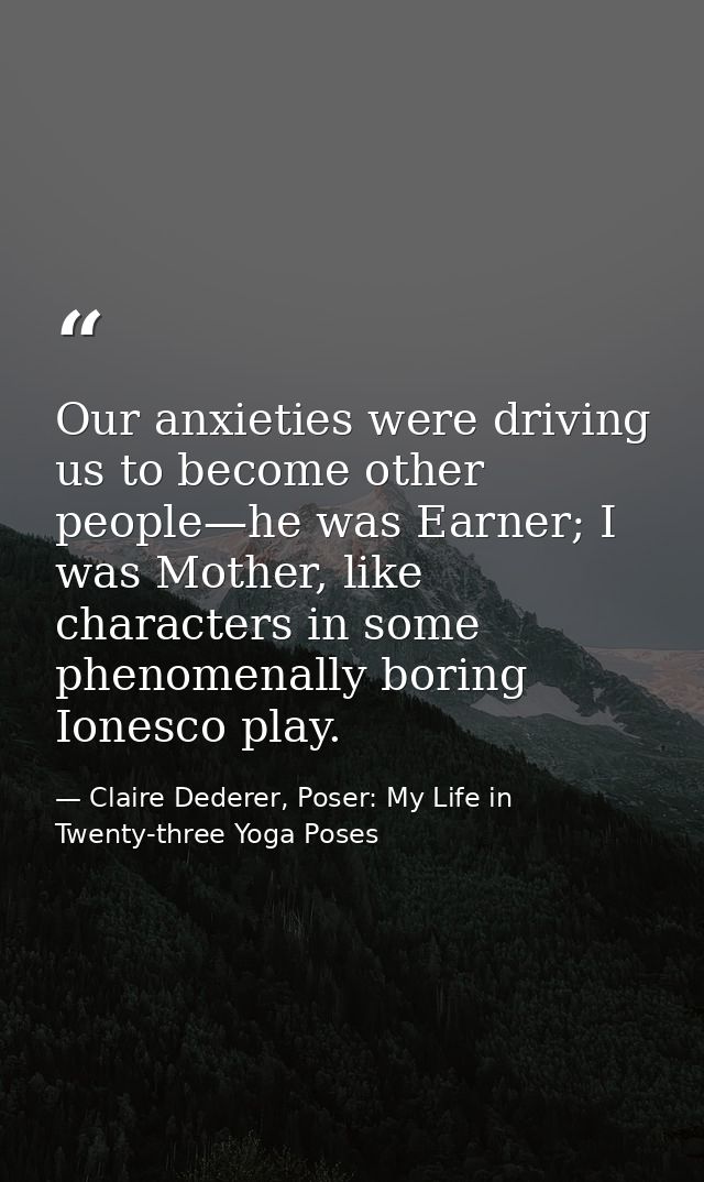 Our anxieties were driving us to become other people—he was Earner; I was Mother, like characters in some phenomenally b — Claire Dederer, Poser: My Life in Twenty-three Yoga Poses