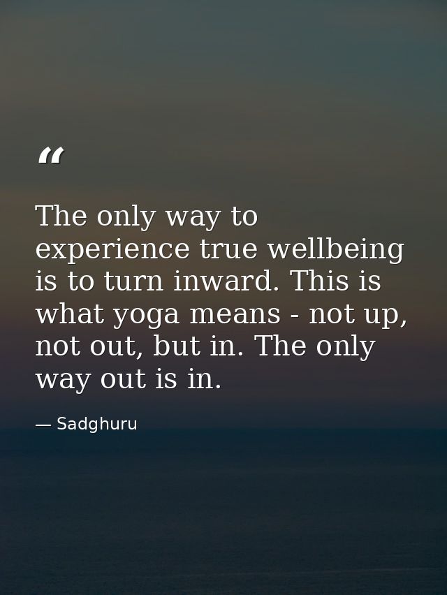 The only way to experience true wellbeing is to turn inward. This is what yoga means - not up, not out, but in. The only — Sadghuru