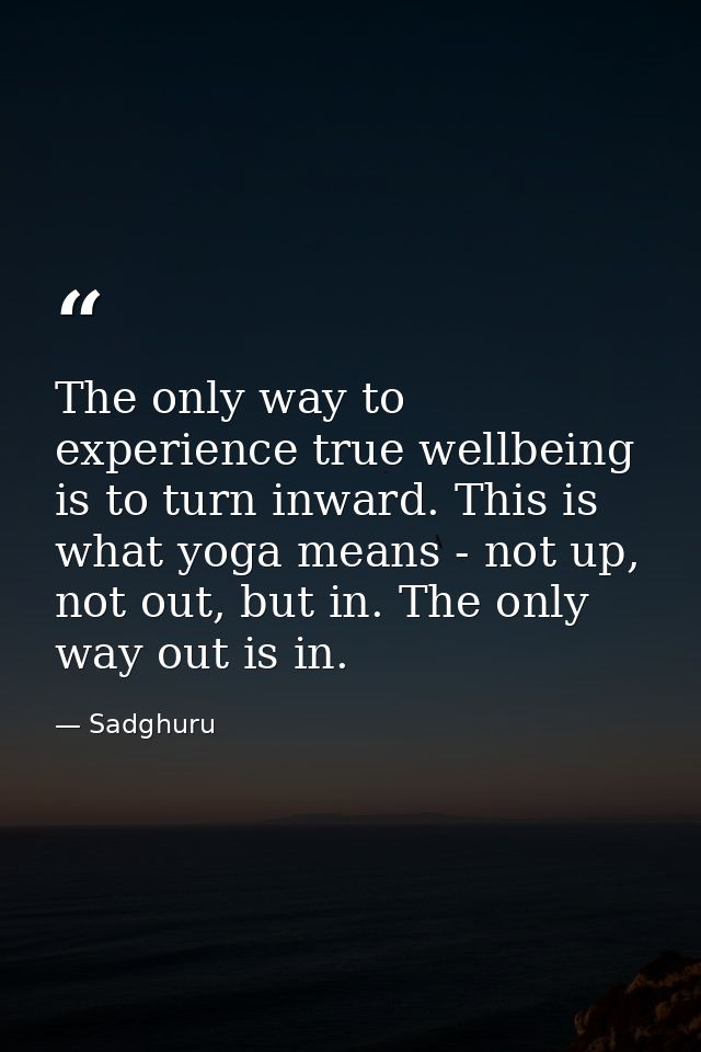 The only way to experience true wellbeing is to turn inward. This is what yoga means - not up, not out, but in. The only — Sadghuru