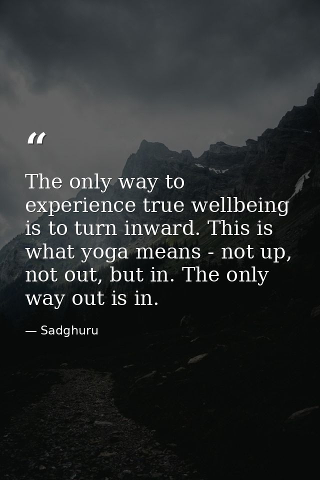 The only way to experience true wellbeing is to turn inward. This is what yoga means - not up, not out, but in. The only — Sadghuru