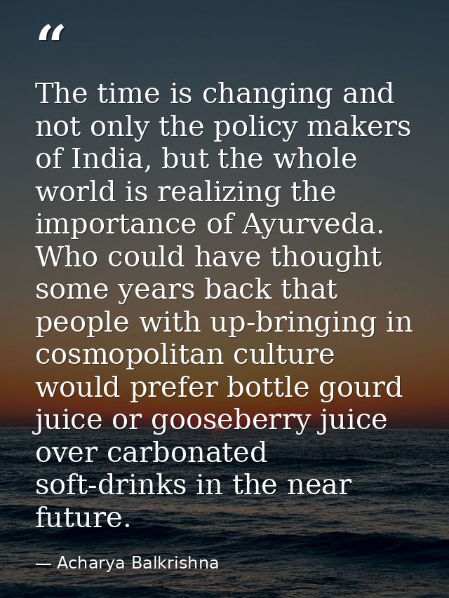 The time is changing and not only the policy makers of India, but the whole world is realizing the importance of Ayurved — Acharya Balkrishna