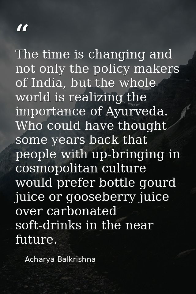 The time is changing and not only the policy makers of India, but the whole world is realizing the importance of Ayurved — Acharya Balkrishna