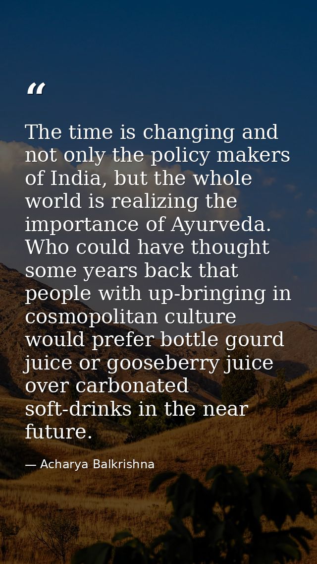 The time is changing and not only the policy makers of India, but the whole world is realizing the importance of Ayurved — Acharya Balkrishna