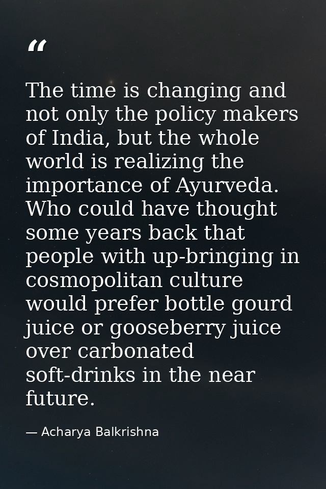 The time is changing and not only the policy makers of India, but the whole world is realizing the importance of Ayurved — Acharya Balkrishna