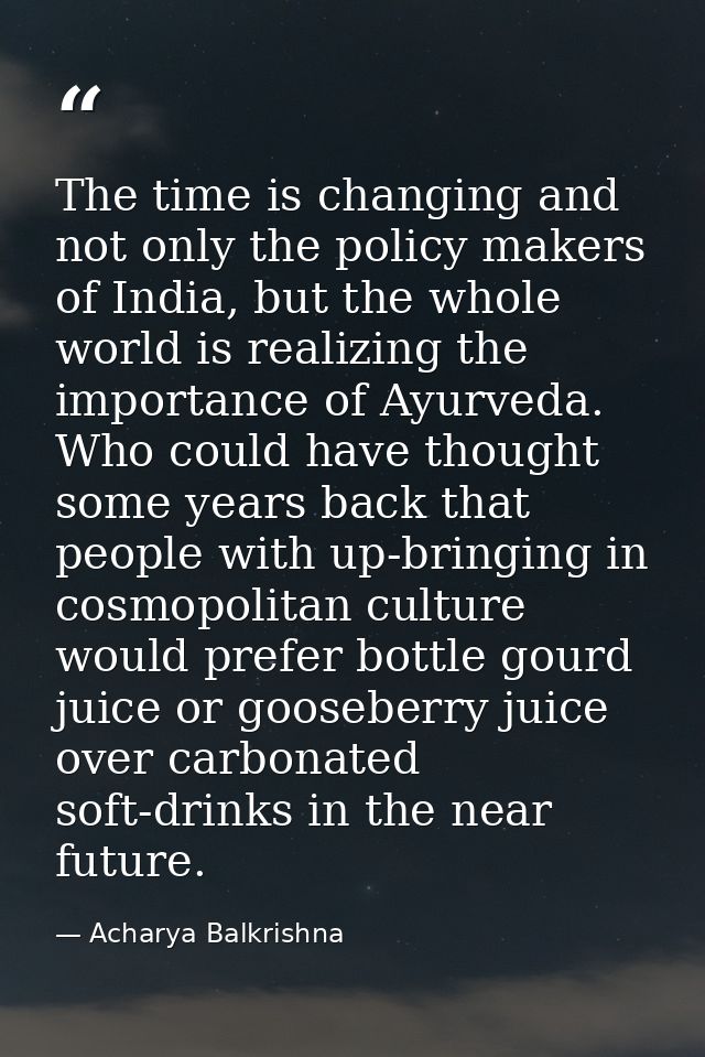 The time is changing and not only the policy makers of India, but the whole world is realizing the importance of Ayurved — Acharya Balkrishna
