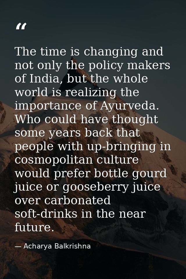 The time is changing and not only the policy makers of India, but the whole world is realizing the importance of Ayurved — Acharya Balkrishna