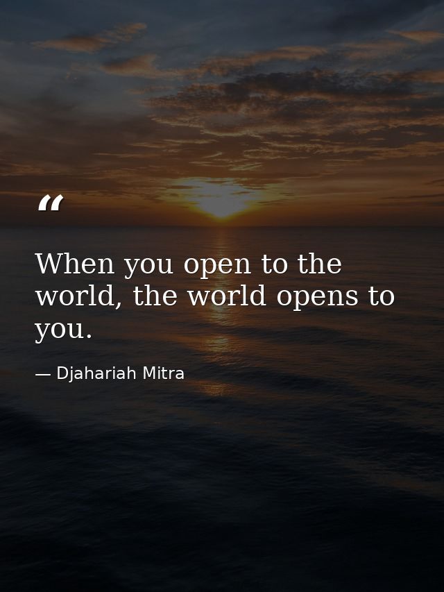 When you open to the world, the world opens to you. — Djahariah Mitra
