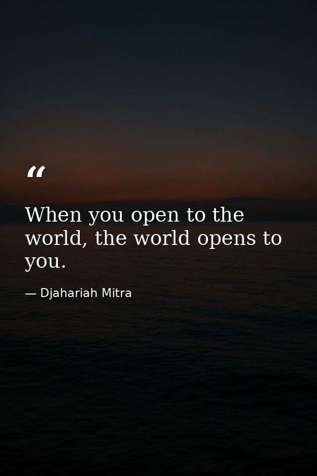 When you open to the world, the world opens to you. — Djahariah Mitra