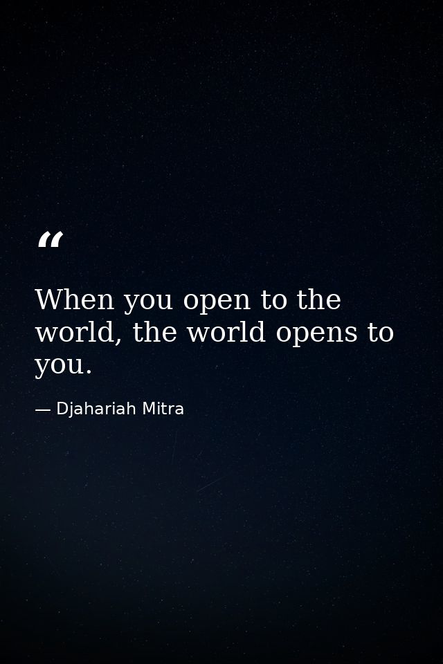 When you open to the world, the world opens to you. — Djahariah Mitra