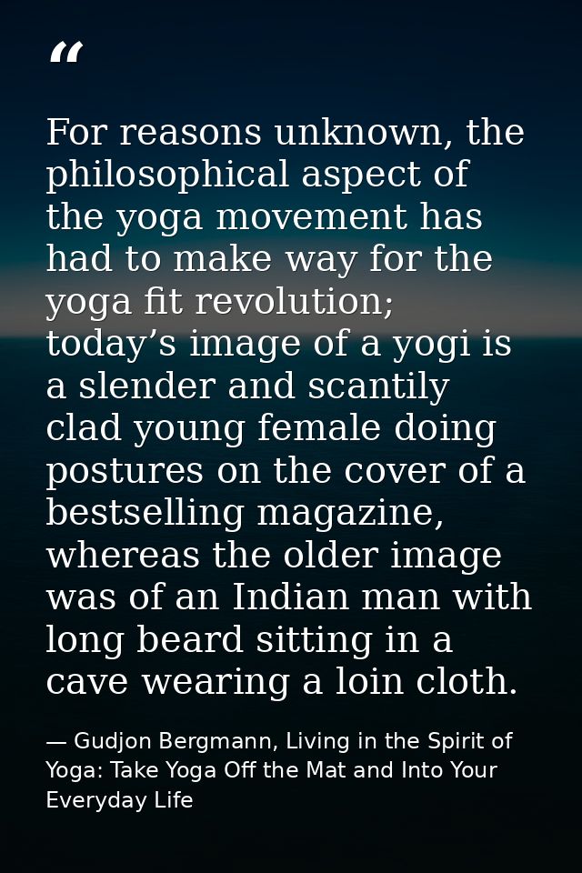 For reasons unknown, the philosophical aspect of the yoga movement has had to make way for the yoga fit revolution; toda — Gudjon Bergmann, Living in the Spirit of Yoga: Take Yoga Off the Mat and Into Your Everyday Life