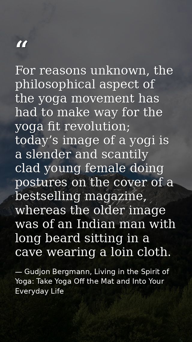 For reasons unknown, the philosophical aspect of the yoga movement has had to make way for the yoga fit revolution; toda — Gudjon Bergmann, Living in the Spirit of Yoga: Take Yoga Off the Mat and Into Your Everyday Life