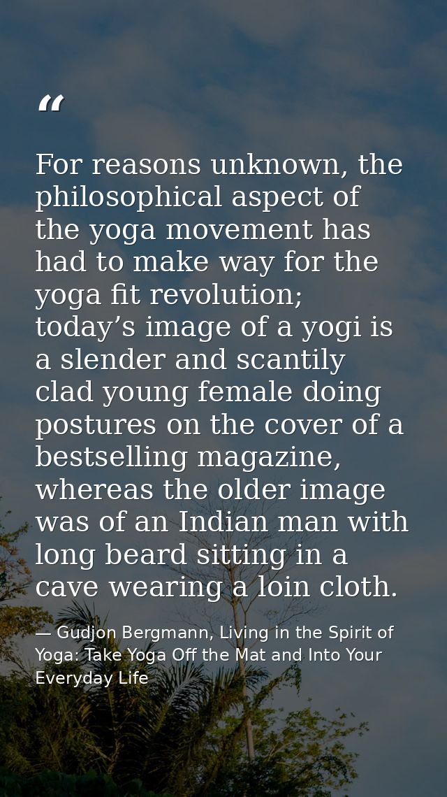 For reasons unknown, the philosophical aspect of the yoga movement has had to make way for the yoga fit revolution; toda — Gudjon Bergmann, Living in the Spirit of Yoga: Take Yoga Off the Mat and Into Your Everyday Life