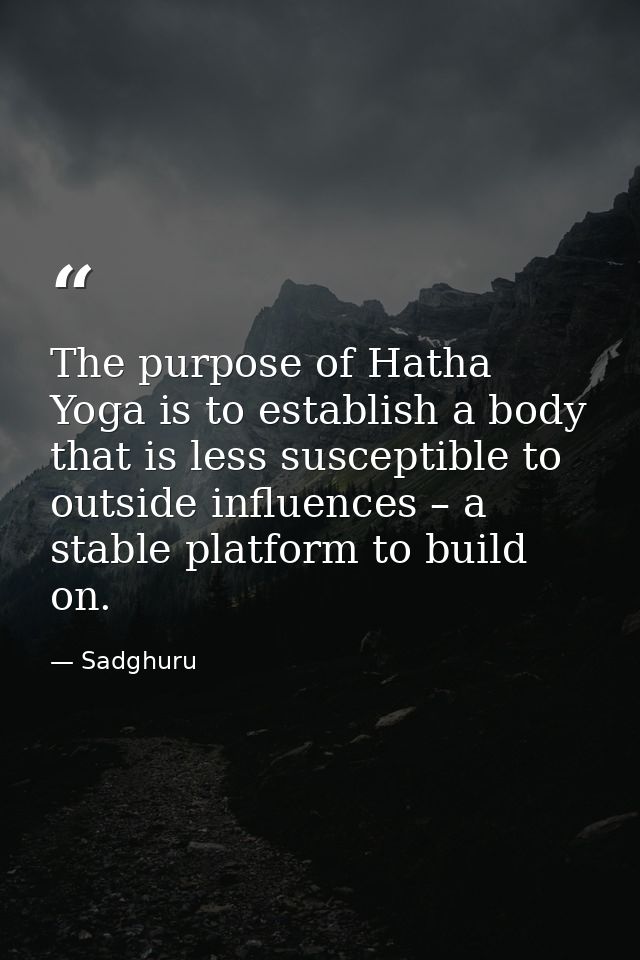 The purpose of Hatha Yoga is to establish a body that is less susceptible to outside influences – a stable platform to b — Sadghuru