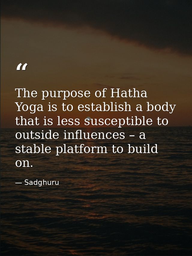 The purpose of Hatha Yoga is to establish a body that is less susceptible to outside influences – a stable platform to b — Sadghuru